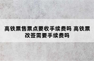 高铁票售票点要收手续费吗 高铁票改签需要手续费吗